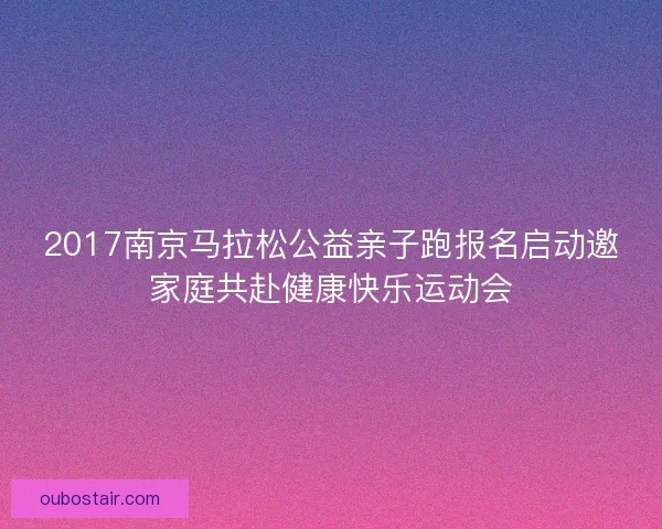 2017南京马拉松公益亲子跑报名启动邀家庭共赴健康快乐运动会 2017南京马拉松公益亲子跑报名启动邀家庭共赴健康快乐运动会