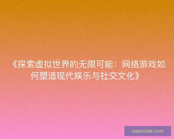 《探索虚拟世界的无限可能：网络游戏如何塑造现代娱乐与社交文化》