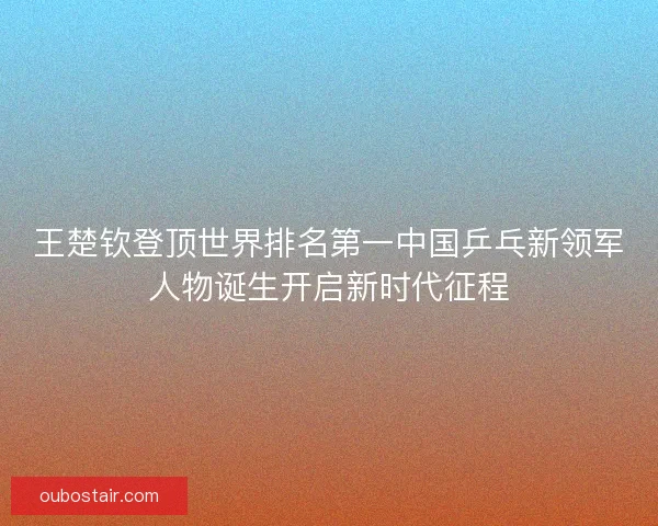 王楚钦登顶世界排名第一中国乒乓新领军人物诞生开启新时代征程 王楚钦登顶世界排名第一中国乒乓新领军人物诞生开启新时代征程