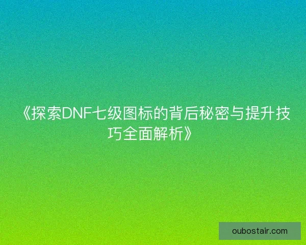 《探索DNF七级图标的背后秘密与提升技巧全面解析》 《探索DNF七级图标的背后秘密与提升技巧全面解析》