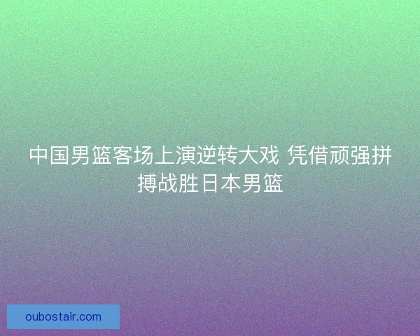 中国男篮客场上演逆转大戏 凭借顽强拼搏战胜日本男篮 中国男篮客场上演逆转大戏 凭借顽强拼搏战胜日本男篮