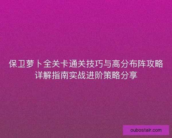 保卫萝卜全关卡通关技巧与高分布阵攻略详解指南实战进阶策略分享