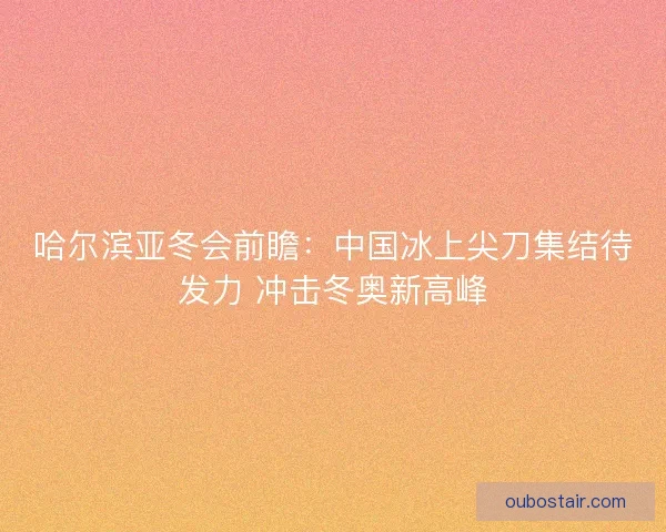 哈尔滨亚冬会前瞻:中国冰上尖刀集结待发力 冲击冬奥新高峰 哈尔滨亚冬会前瞻:中国冰上尖刀集结待发力 冲击冬奥新高峰