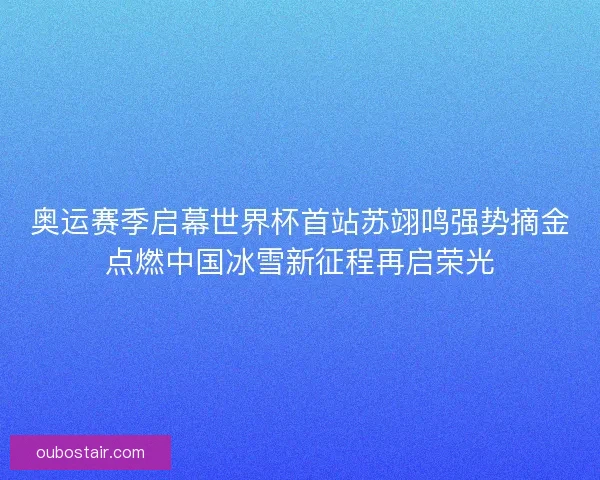 奥运赛季启幕世界杯首站苏翊鸣强势摘金点燃中国冰雪新征程再启荣光