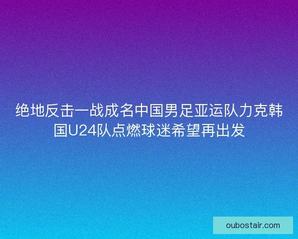 绝地反击一战成名中国男足亚运队力克韩国U24队点燃球迷希望再出发 绝地反击一战成名中国男足亚运队力克韩国U24队点燃球迷希望再出发