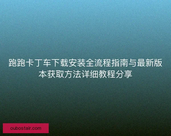 跑跑卡丁车下载安装全流程指南与最新版本获取方法详细教程分享 跑跑卡丁车下载安装全流程指南与最新版本获取方法详细教程分享