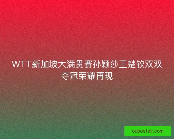 WTT新加坡大满贯赛孙颖莎王楚钦双双夺冠荣耀再现