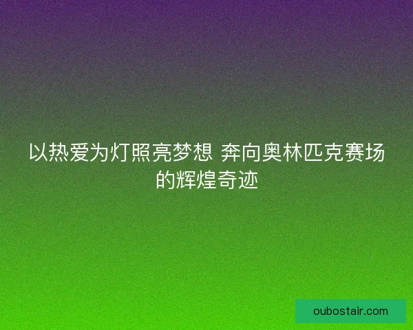 以热爱为灯照亮梦想 奔向奥林匹克赛场的辉煌奇迹