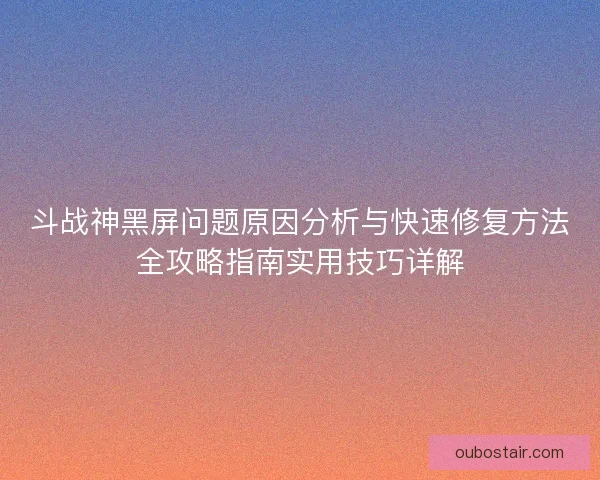 斗战神黑屏问题原因分析与快速修复方法全攻略指南实用技巧详解 斗战神黑屏问题原因分析与快速修复方法全攻略指南实用技巧详解