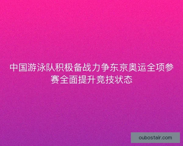 中国游泳队积极备战力争东京奥运全项参赛全面提升竞技状态
