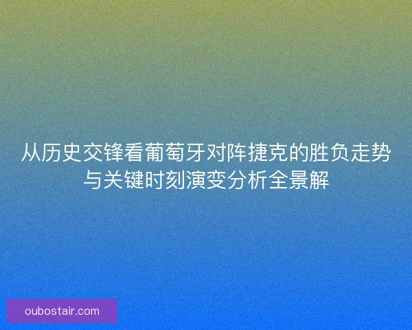 从历史交锋看葡萄牙对阵捷克的胜负走势与关键时刻演变分析全景解