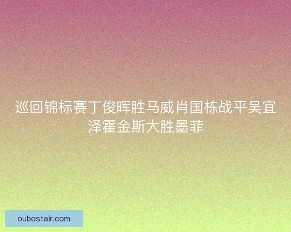 巡回锦标赛丁俊晖胜马威肖国栋战平吴宜泽霍金斯大胜墨菲