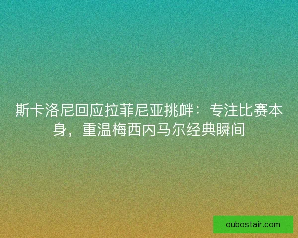 斯卡洛尼回应拉菲尼亚挑衅：专注比赛本身，重温梅西内马尔经典瞬间