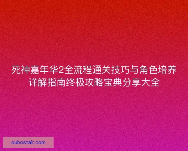 死神嘉年华2全流程通关技巧与角色培养详解指南终极攻略宝典分享大全