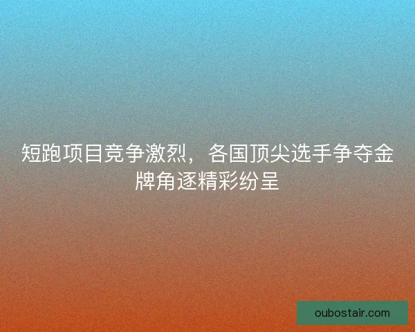 短跑项目竞争激烈，各国顶尖选手争夺金牌角逐精彩纷呈