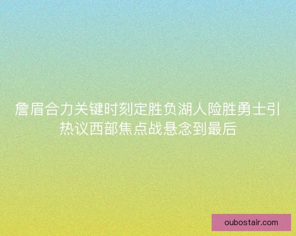 詹眉合力关键时刻定胜负湖人险胜勇士引热议西部焦点战悬念到最后