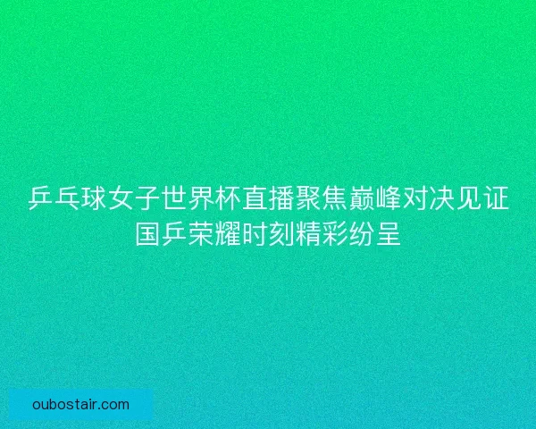 乒乓球女子世界杯直播聚焦巅峰对决见证国乒荣耀时刻精彩纷呈 乒乓球女子世界杯直播聚焦巅峰对决见证国乒荣耀时刻精彩纷呈