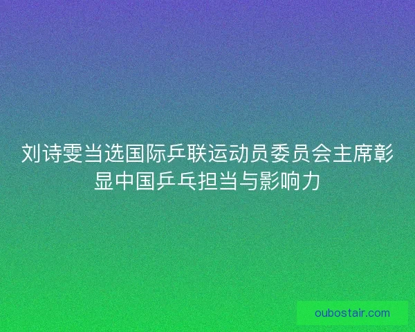 刘诗雯当选国际乒联运动员委员会主席彰显中国乒乓担当与影响力 刘诗雯当选国际乒联运动员委员会主席彰显中国乒乓担当与影响力