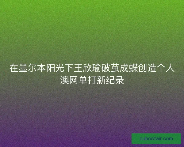 在墨尔本阳光下王欣瑜破茧成蝶创造个人澳网单打新纪录 在墨尔本阳光下王欣瑜破茧成蝶创造个人澳网单打新纪录