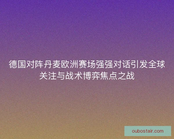 德国对阵丹麦欧洲赛场强强对话引发全球关注与战术博弈焦点之战 德国对阵丹麦欧洲赛场强强对话引发全球关注与战术博弈焦点之战