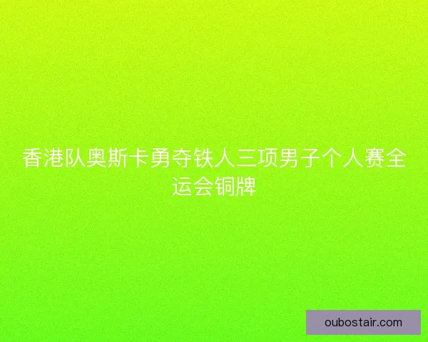 香港队奥斯卡勇夺铁人三项男子个人赛全运会铜牌 香港队奥斯卡勇夺铁人三项男子个人赛全运会铜牌