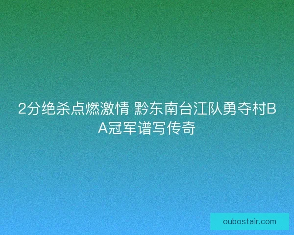 2分绝杀点燃激情 黔东南台江队勇夺村BA冠军谱写传奇 2分绝杀点燃激情 黔东南台江队勇夺村BA冠军谱写传奇
