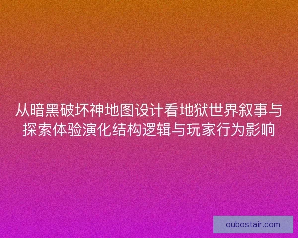 从暗黑破坏神地图设计看地狱世界叙事与探索体验演化结构逻辑与玩家行为影响 从暗黑破坏神地图设计看地狱世界叙事与探索体验演化结构逻辑与玩家行为影响