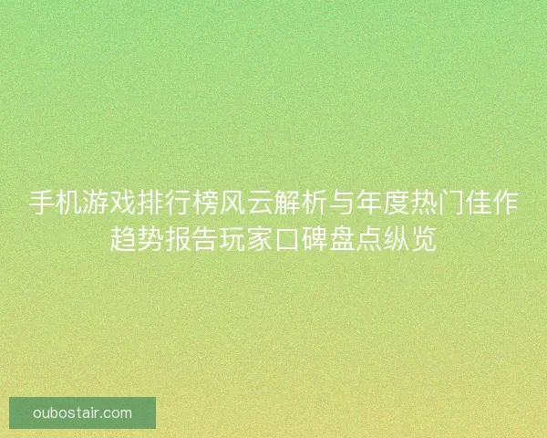 手机游戏排行榜风云解析与年度热门佳作趋势报告玩家口碑盘点纵览 手机游戏排行榜风云解析与年度热门佳作趋势报告玩家口碑盘点纵览