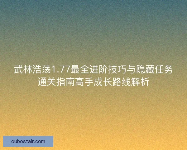 武林浩荡1.77最全进阶技巧与隐藏任务通关指南高手成长路线解析 武林浩荡1.77最全进阶技巧与隐藏任务通关指南高手成长路线解析