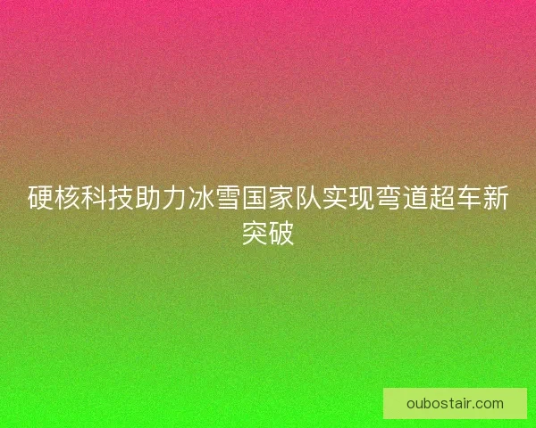硬核科技助力冰雪国家队实现弯道超车新突破 硬核科技助力冰雪国家队实现弯道超车新突破