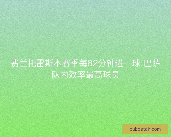 费兰托雷斯本赛季每82分钟进一球 巴萨队内效率最高球员