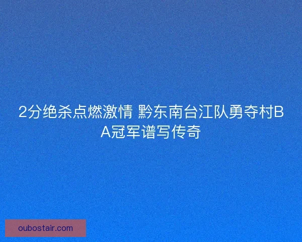 2分绝杀点燃激情 黔东南台江队勇夺村BA冠军谱写传奇