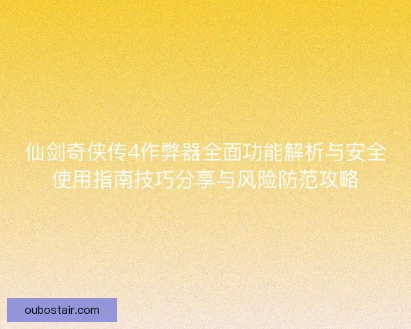 仙剑奇侠传4作弊器全面功能解析与安全使用指南技巧分享与风险防范攻略