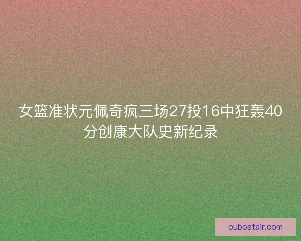 女篮准状元佩奇疯三场27投16中狂轰40分创康大队史新纪录 女篮准状元佩奇疯三场27投16中狂轰40分创康大队史新纪录