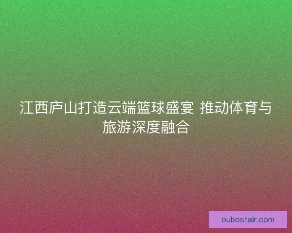 江西庐山打造云端篮球盛宴 推动体育与旅游深度融合