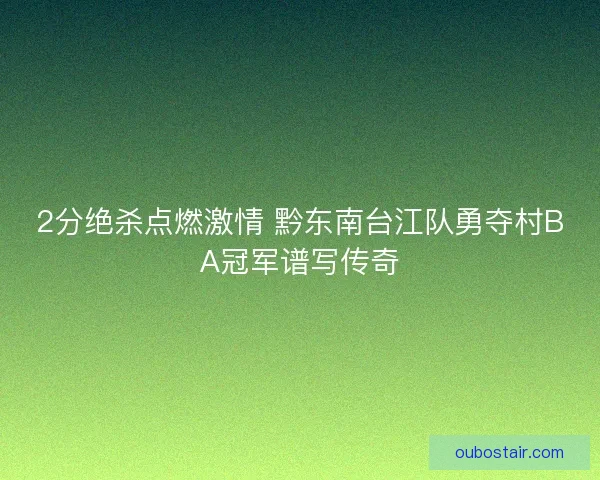2分绝杀点燃激情 黔东南台江队勇夺村BA冠军谱写传奇