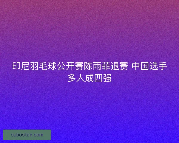 印尼羽毛球公开赛陈雨菲退赛 中国选手多人成四强