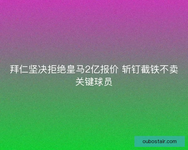 拜仁坚决拒绝皇马2亿报价 斩钉截铁不卖关键球员