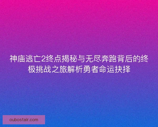 神庙逃亡2终点揭秘与无尽奔跑背后的终极挑战之旅解析勇者命运抉择