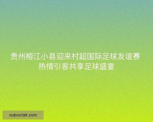 贵州榕江小县迎来村超国际足球友谊赛 热情引客共享足球盛宴