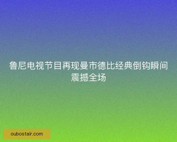 鲁尼电视节目再现曼市德比经典倒钩瞬间震撼全场