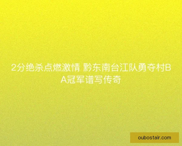 2分绝杀点燃激情 黔东南台江队勇夺村BA冠军谱写传奇 2分绝杀点燃激情 黔东南台江队勇夺村BA冠军谱写传奇