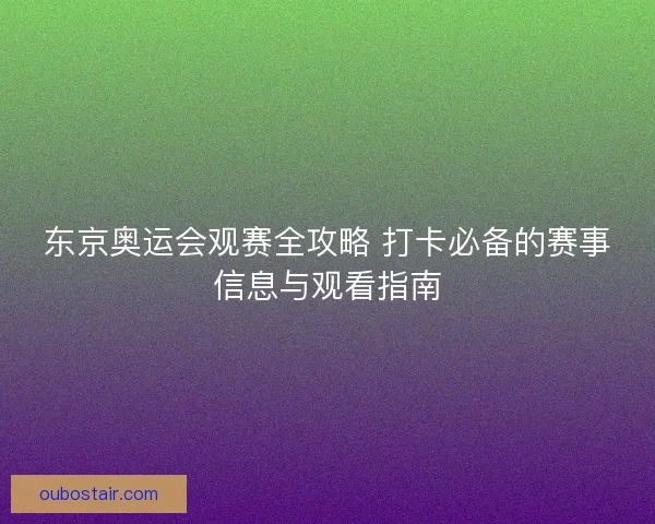 东京奥运会观赛全攻略 打卡必备的赛事信息与观看指南