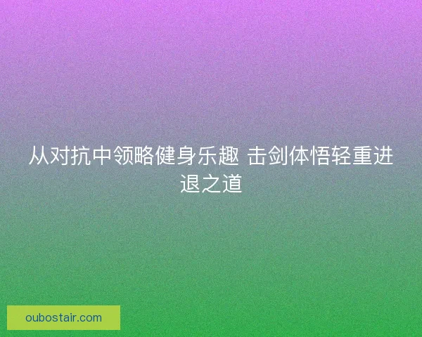 从对抗中领略健身乐趣 击剑体悟轻重进退之道