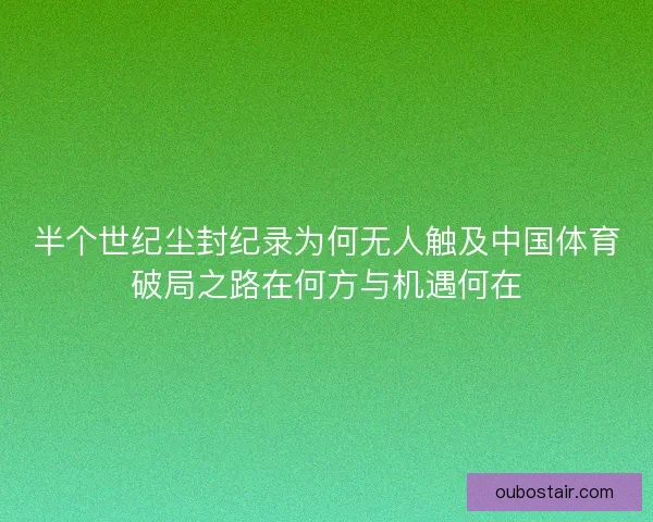半个世纪尘封纪录为何无人触及中国体育破局之路在何方与机遇何在 半个世纪尘封纪录为何无人触及中国体育破局之路在何方与机遇何在