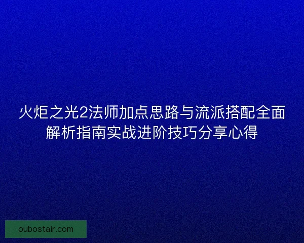 火炬之光2法师加点思路与流派搭配全面解析指南实战进阶技巧分享心得 火炬之光2法师加点思路与流派搭配全面解析指南实战进阶技巧分享心得