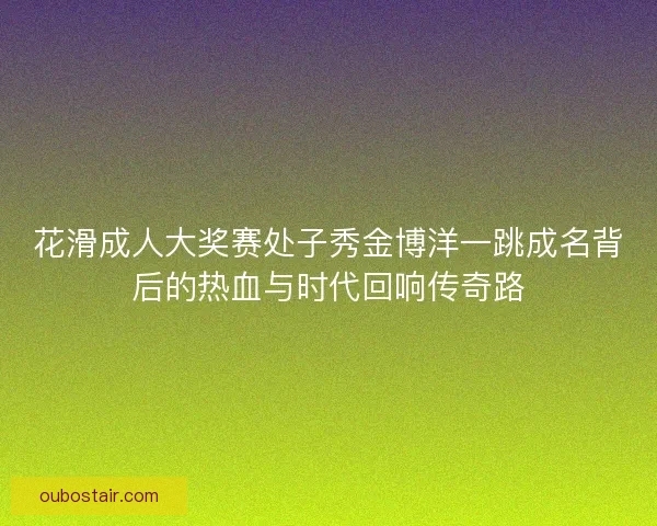 花滑成人大奖赛处子秀金博洋一跳成名背后的热血与时代回响传奇路 花滑成人大奖赛处子秀金博洋一跳成名背后的热血与时代回响传奇路
